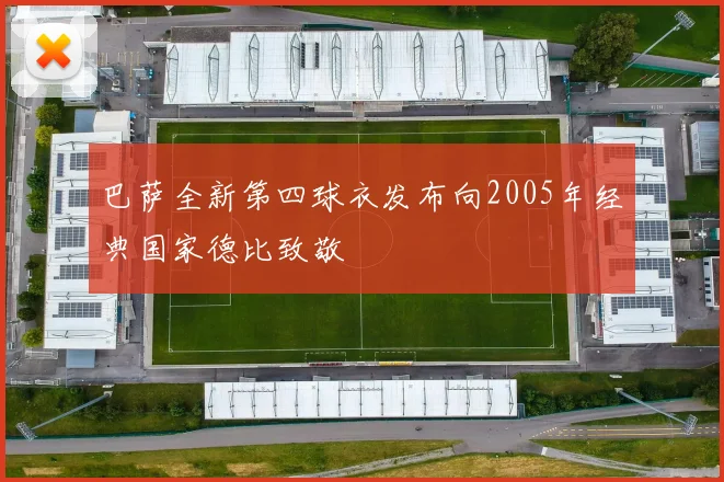 巴萨全新第四球衣发布向2005年经典国家德比致敬