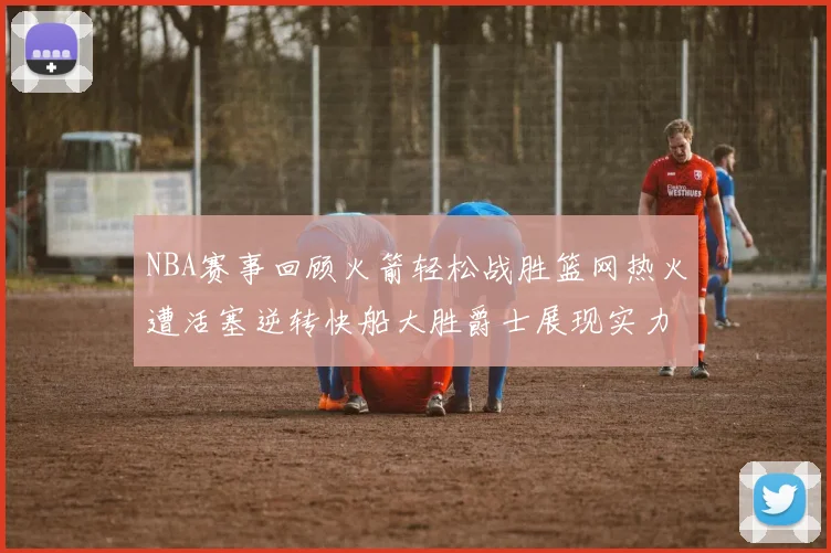 NBA赛事回顾火箭轻松战胜篮网热火遭活塞逆转快船大胜爵士展现实力