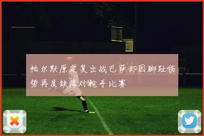 帕尔默原定复出战巴萨却因脚趾伤势再度缺席对枪手比赛