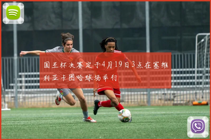 国王杯决赛定于4月19日3点在塞维利亚卡图哈球场举行