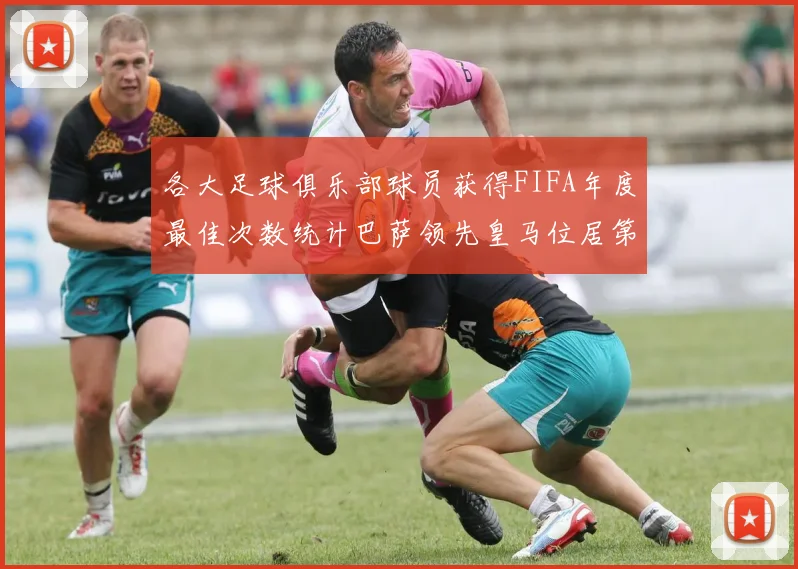 各大足球俱乐部球员获得FIFA年度最佳次数统计巴萨领先皇马位居第二
