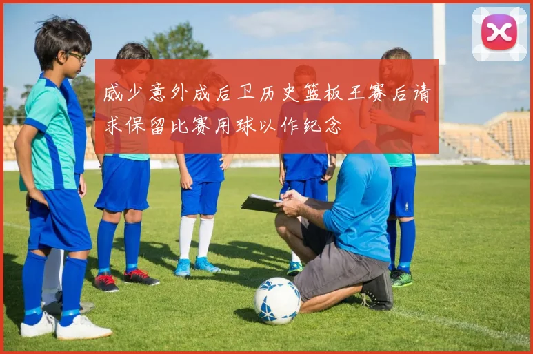 威少意外成后卫历史篮板王赛后请求保留比赛用球以作纪念