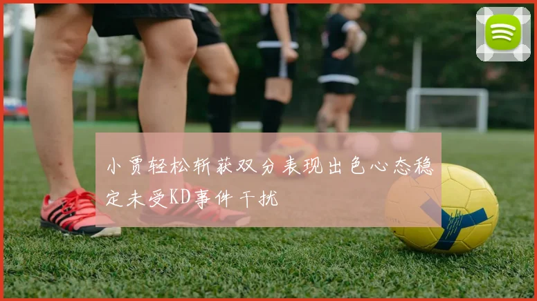 小贾轻松斩获双分表现出色心态稳定未受KD事件干扰