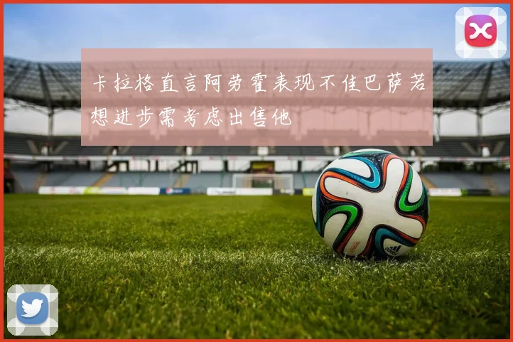 卡拉格直言阿劳霍表现不佳巴萨若想进步需考虑出售他