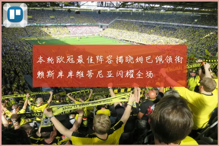 本轮欧冠最佳阵容揭晓姆巴佩领衔赖斯库库维蒂尼亚闪耀全场