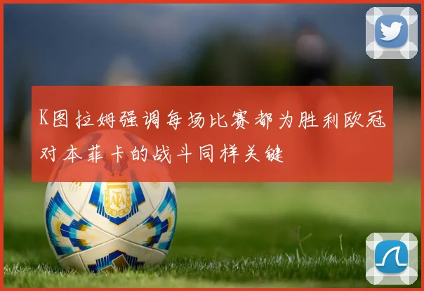 K图拉姆强调每场比赛都为胜利欧冠对本菲卡的战斗同样关键