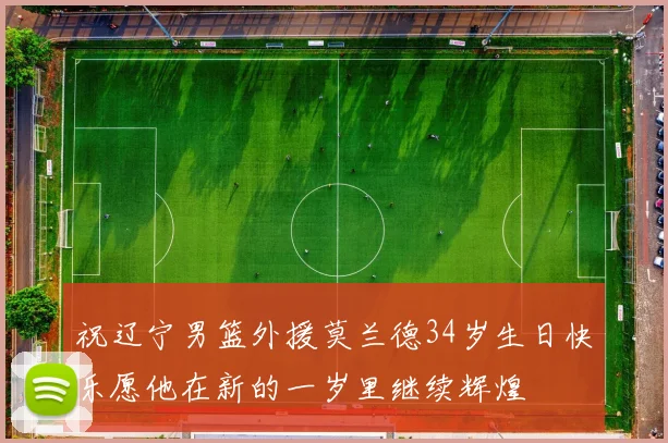 祝辽宁男篮外援莫兰德34岁生日快乐愿他在新的一岁里继续辉煌