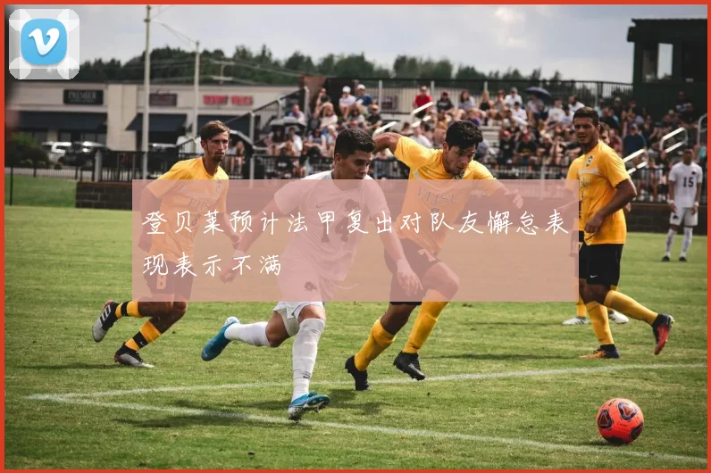 登贝莱预计法甲复出对队友懈怠表现表示不满