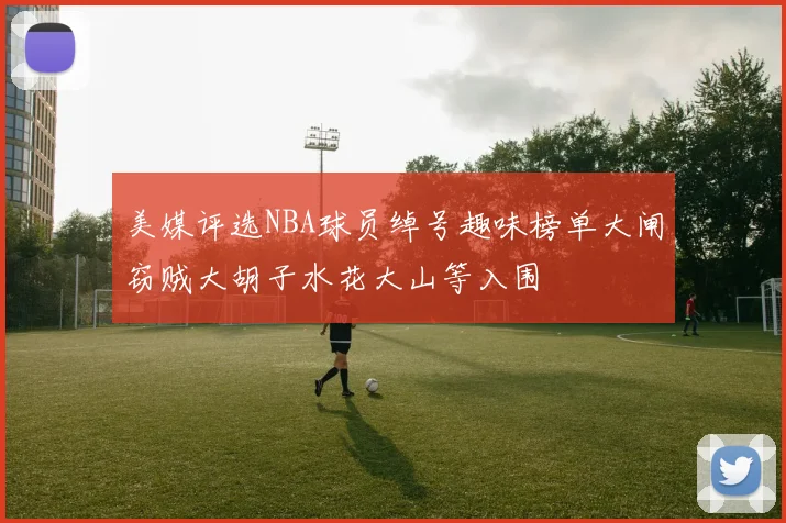 美媒评选NBA球员绰号趣味榜单大闸窃贼大胡子水花大山等入围