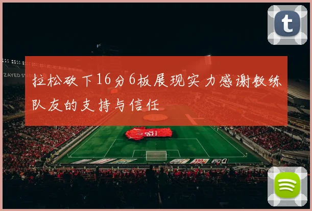 拉松砍下16分6板展现实力感谢教练队友的支持与信任