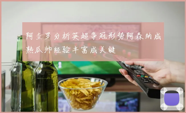 阿圭罗分析英超争冠形势阿森纳成熟瓜帅经验丰富成关键