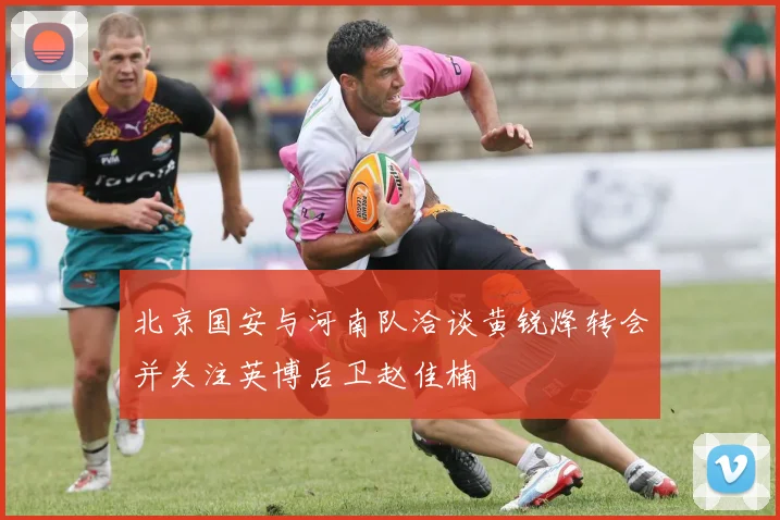 北京国安与河南队洽谈黄锐烽转会并关注英博后卫赵佳楠
