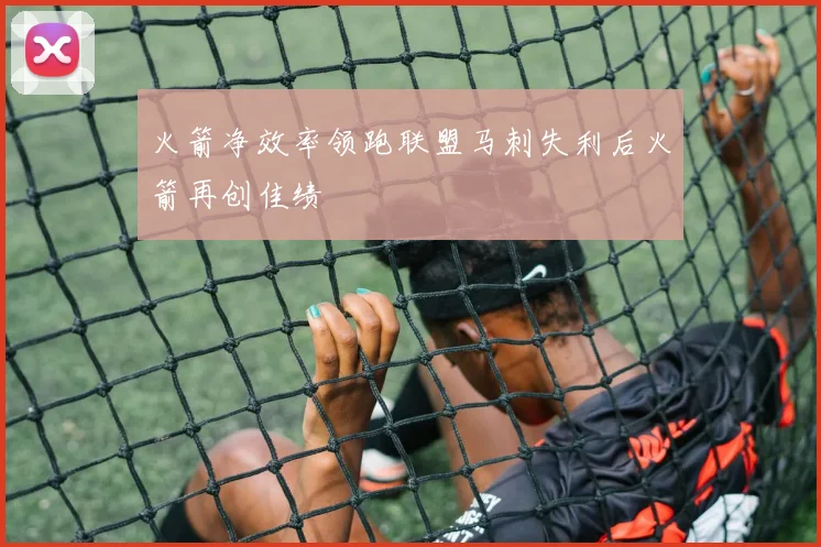 火箭净效率领跑联盟马刺失利后火箭再创佳绩