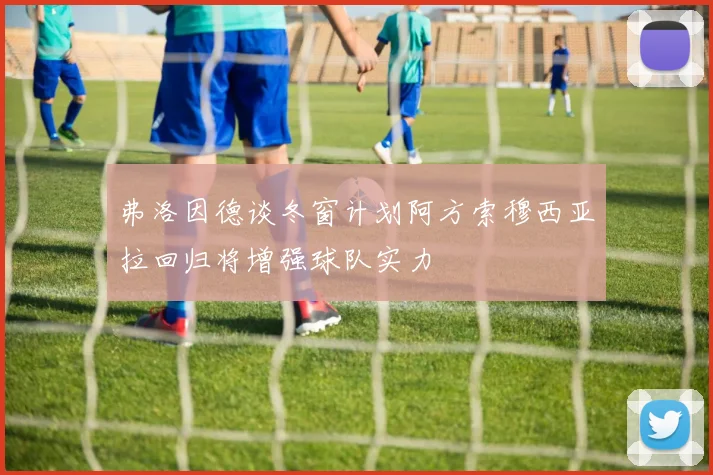 弗洛因德谈冬窗计划阿方索穆西亚拉回归将增强球队实力