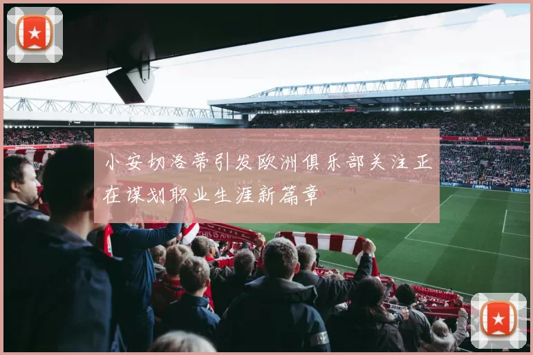 小安切洛蒂引发欧洲俱乐部关注正在谋划职业生涯新篇章