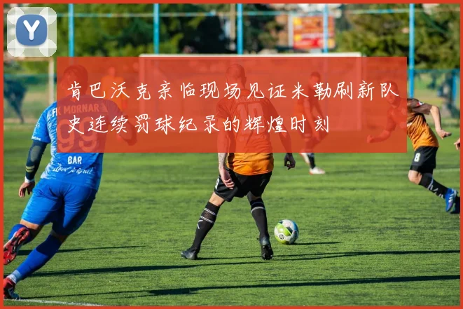肯巴沃克亲临现场见证米勒刷新队史连续罚球纪录的辉煌时刻