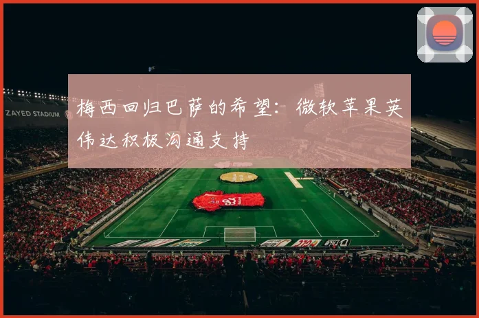 梅西回归巴萨的希望：微软苹果英伟达积极沟通支持