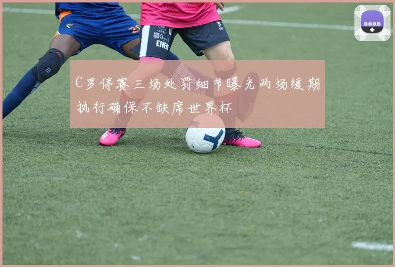 C罗停赛三场处罚细节曝光两场缓期执行确保不缺席世界杯