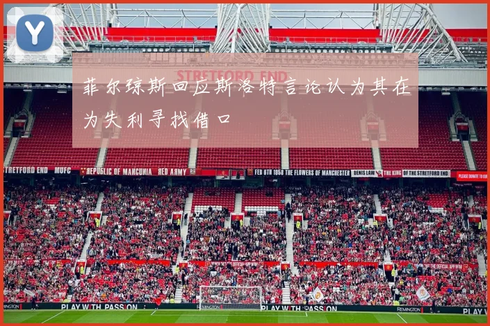 菲尔琼斯回应斯洛特言论认为其在为失利寻找借口