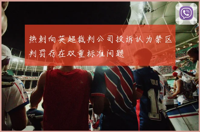 热刺向英超裁判公司投诉认为禁区判罚存在双重标准问题