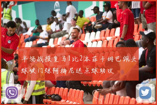 半场战报皇马1比2本菲卡姆巴佩头球破门琼阿梅尼送点球助攻
