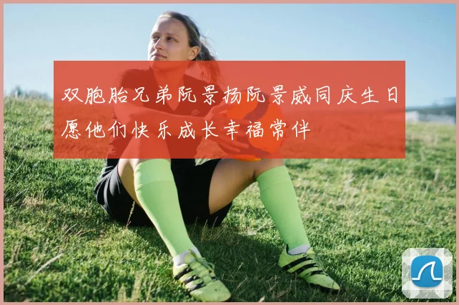 双胞胎兄弟阮景扬阮景威同庆生日愿他们快乐成长幸福常伴