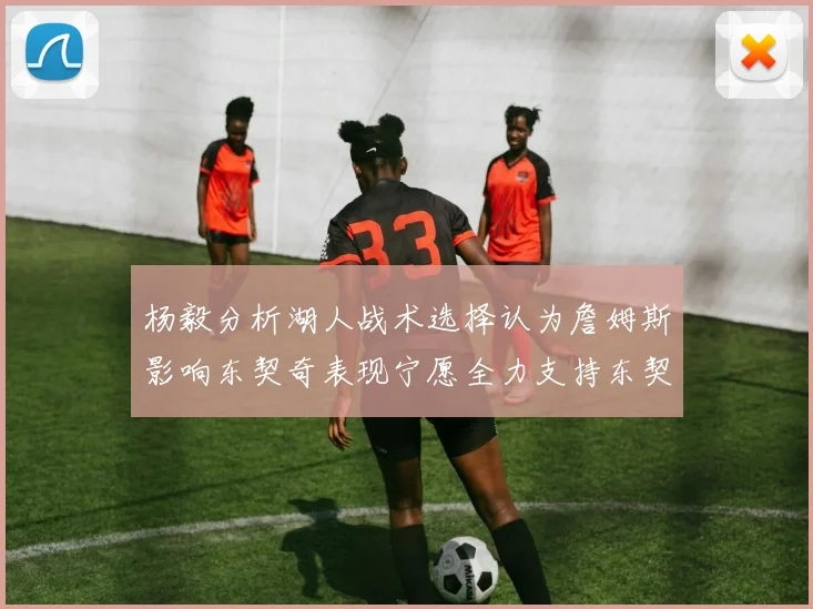杨毅分析湖人战术选择认为詹姆斯影响东契奇表现宁愿全力支持东契奇