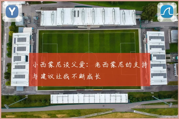 小西蒙尼谈父爱：老西蒙尼的支持与建议让我不断成长